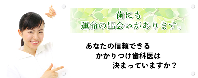 歯にも運命の出会いがあります。あなたの信頼できるかかりつけ歯科医は決まっていますか？